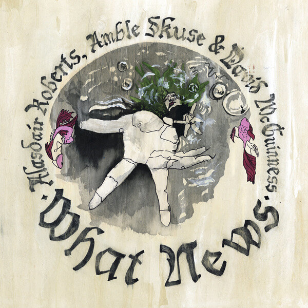 Alasdair Roberts, Amble Skuse & David McGuiness - What News - CD